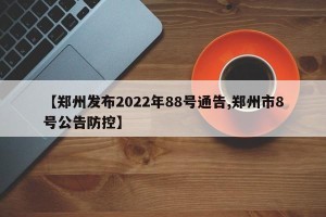 【郑州发布2022年88号通告,郑州市8号公告防控】