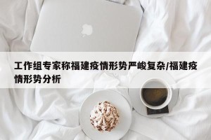 工作组专家称福建疫情形势严峻复杂/福建疫情形势分析