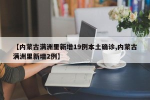 【内蒙古满洲里新增19例本土确诊,内蒙古满洲里新增2例】