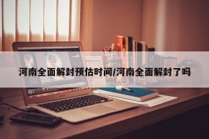 河南全面解封预估时间/河南全面解封了吗