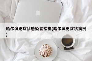 哈尔滨无症状感染者楼栋(哈尔滨无症状病例)