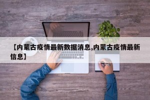 【内蒙古疫情最新数据消息,内蒙古疫情最新信息】