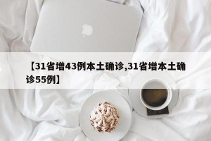 【31省增43例本土确诊,31省增本土确诊55例】