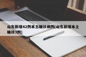 山东新增42例本土确诊病例(山东新增本土确诊3例)