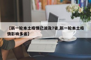 【新一轮本土疫情已波及7省,新一轮本土疫情影响多省】