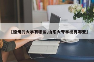【德州的大学有哪些,山东大专学校有哪些】