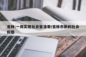 吉林:一周实现社会面清零/吉林市新的社会阶层