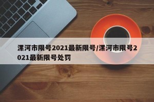 漯河市限号2021最新限号/漯河市限号2021最新限号处罚