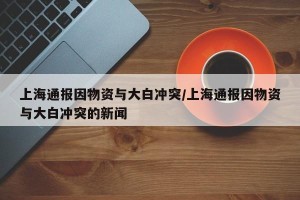 上海通报因物资与大白冲突/上海通报因物资与大白冲突的新闻