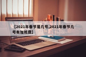 【2021年春节是几号,2021年春节几号有加班费】