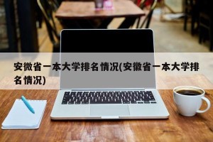 安微省一本大学排名情况(安徽省一本大学排名情况)