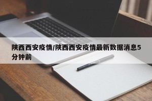 陕西西安疫情/陕西西安疫情最新数据消息5分钟前