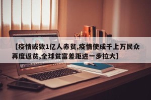 【疫情或致1亿人赤贫,疫情使成千上万民众再度返贫,全球贫富差距进一步拉大】