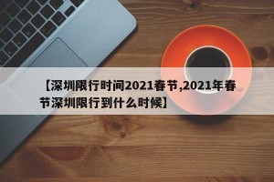 【深圳限行时间2021春节,2021年春节深圳限行到什么时候】