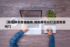 【新冠肺炎疫情最新,慢阻肺可以打流感疫苗吗?】