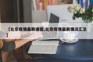 【北京疫情最新通报,北京疫情最新情况汇总】