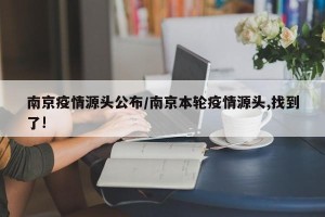 南京疫情源头公布/南京本轮疫情源头,找到了!
