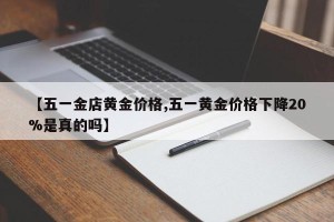 【五一金店黄金价格,五一黄金价格下降20%是真的吗】