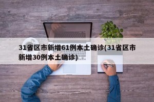 31省区市新增61例本土确诊(31省区市新增30例本土确诊)