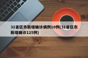 31省区市新增确诊病例10例(31省区市新增确诊125例)