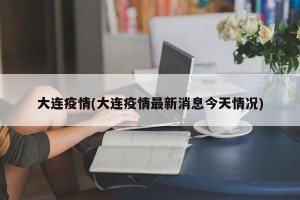 大连疫情(大连疫情最新消息今天情况)
