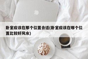卧室应该在那个位置合适(卧室应该在哪个位置比较好风水)