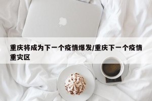 重庆将成为下一个疫情爆发/重庆下一个疫情重灾区
