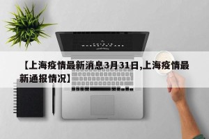【上海疫情最新消息3月31日,上海疫情最新通报情况】