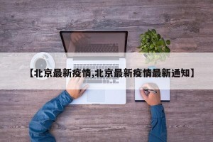 【北京最新疫情,北京最新疫情最新通知】