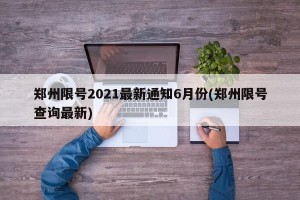 郑州限号2021最新通知6月份(郑州限号查询最新)