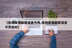 【徐州疫情最新消息今天,徐州疫情最新消息今天实时】
