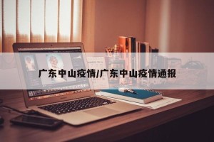 广东中山疫情/广东中山疫情通报