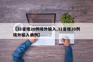 【31省增20例境外输入,31省增20例境外输入病例】