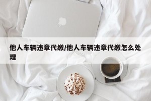 他人车辆违章代缴/他人车辆违章代缴怎么处理