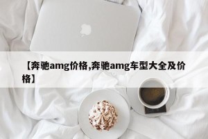 【奔驰amg价格,奔驰amg车型大全及价格】