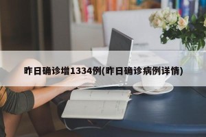 昨日确诊增1334例(昨日确诊病例详情)