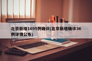 北京新增1695例确诊(北京新增确诊36例详情公布)