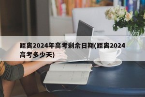 距离2024年高考剩余日期(距离2024高考多少天)