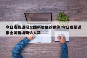 今日疫情通报全国新增确诊病例/今日疫情通报全国新增确诊人数