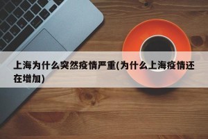 上海为什么突然疫情严重(为什么上海疫情还在增加)