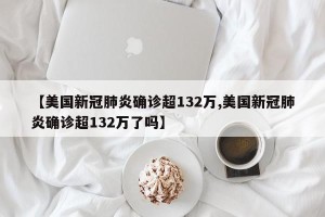 【美国新冠肺炎确诊超132万,美国新冠肺炎确诊超132万了吗】