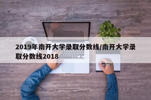 2019年南开大学录取分数线/南开大学录取分数线2018