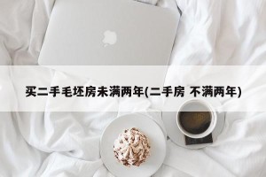 买二手毛坯房未满两年(二手房 不满两年)