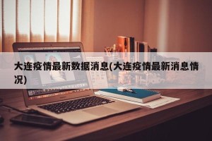 大连疫情最新数据消息(大连疫情最新消息情况)
