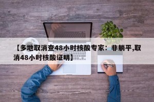 【多地取消查48小时核酸专家：非躺平,取消48小时核酸证明】