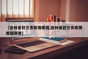 【吉林省舒兰市疫情原因,吉林省舒兰市疫情原因调查】
