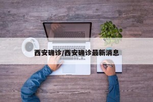 西安确诊/西安确诊最新消息