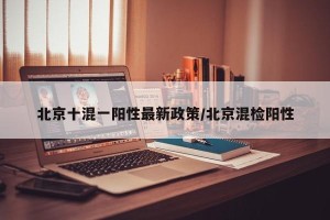 北京十混一阳性最新政策/北京混检阳性