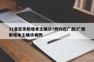 31省区市新增本土确诊7例均在广西/广西新增本土确诊病例
