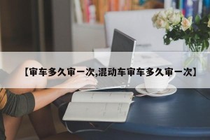 【审车多久审一次,混动车审车多久审一次】